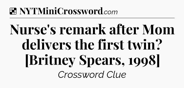 Solution: Nurse's remark after Mom delivers the first twin? [Britney Spears, 1998] - NYT Crossword