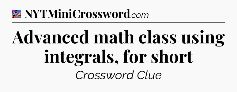 Advanced math class using integrals, for short Crossword Clue