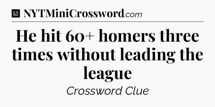 He hit 60+ homers three times without leading the league - LA Times Crossword