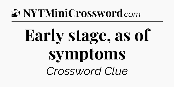 Early stage, as of symptoms - Daily Themed Classic Crossword