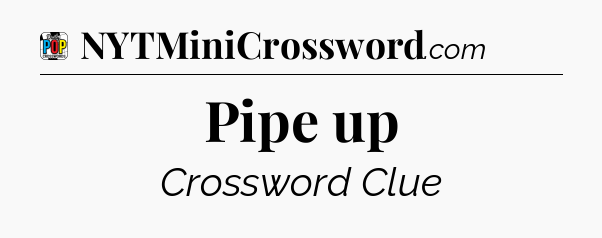 Pipe up Crossword Clue