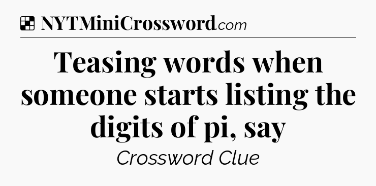 Solution: Teasing words when someone starts listing the digits of pi, say - NYT Crossword