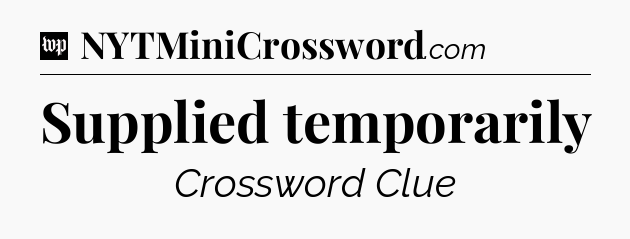 Supplied temporarily Crossword Clue