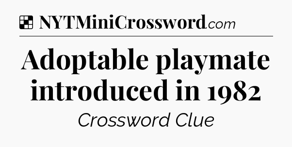 Solution: Adoptable playmate introduced in 1982 - NYT Crossword