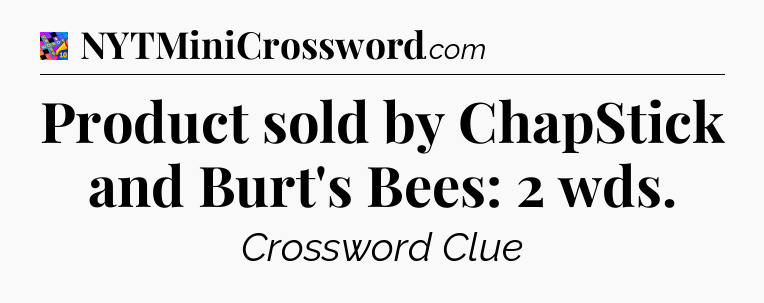Product sold by ChapStick and Burt's Bees: 2 wds Crossword Clue