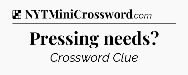 Solution: Pressing needs - NYT Crossword