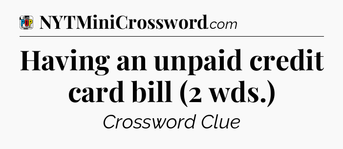 Having an unpaid credit card bill (2 wds.) Crossword Clue