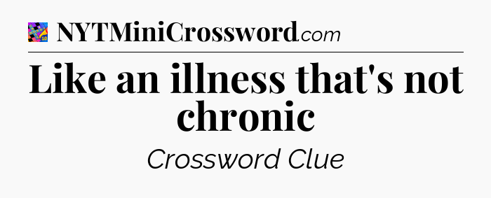 Like an illness that's not chronic Crossword Clue