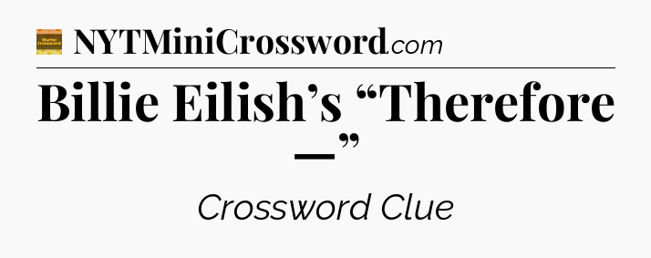 Billie Eilish’s “Therefore —” - Eugene Sheffer Crossword