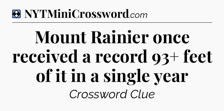 Solution: Mount Rainier once received a record 93+ feet of it in a single year - NYT Mini Crossword