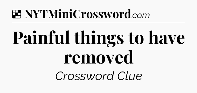 Solution: Painful things to have removed - NYT Crossword