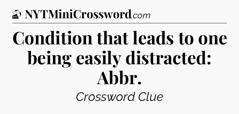 Condition that leads to one being easily distracted: Abbr - Daily Themed Classic Crossword