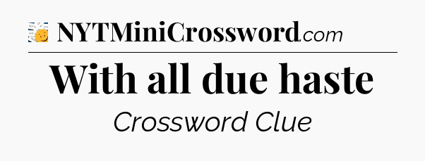 With all due haste - 7 Little Words