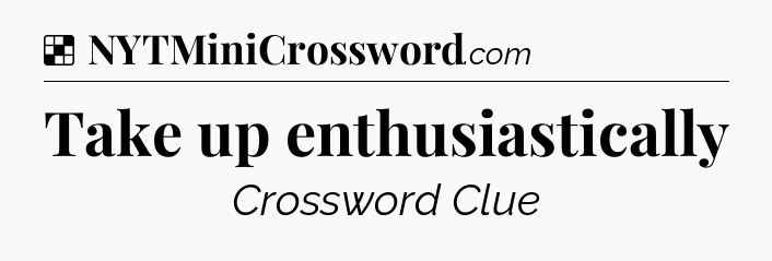 Solution: Take up enthusiastically - NYT Crossword