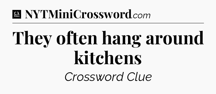 They often hang around kitchens - LA Times Crossword