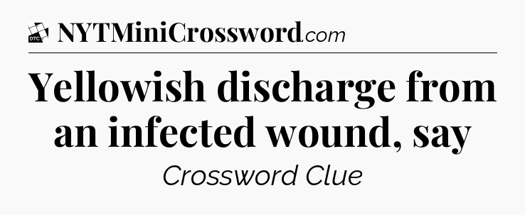 Yellowish discharge from an infected wound, say - Daily Themed Classic Crossword