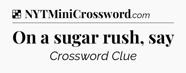 Solution: On a sugar rush, say - NYT Crossword