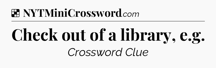 Solution: Check out of a library, e.g - NYT Crossword
