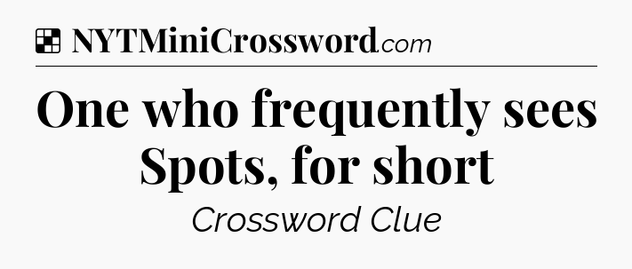 Solution: One who frequently sees Spots, for short - NYT Crossword
