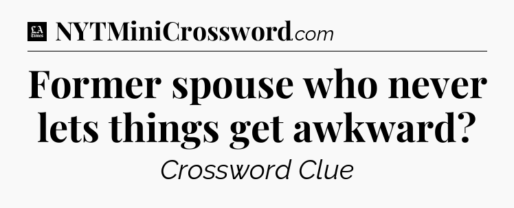 Former spouse who never lets things get awkward - LA Times Crossword