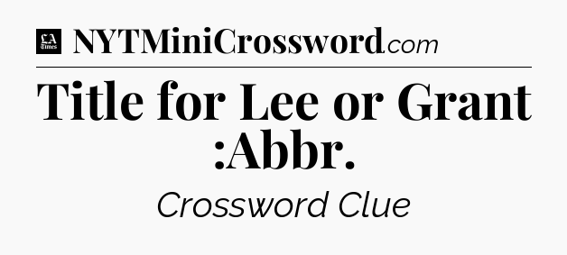 Title for Lee or Grant :Abbr - LA Times Crossword