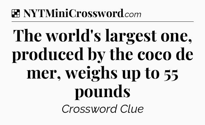 Solution: The world's largest one, produced by the coco de mer, weighs up to 55 pounds - NYT Crossword