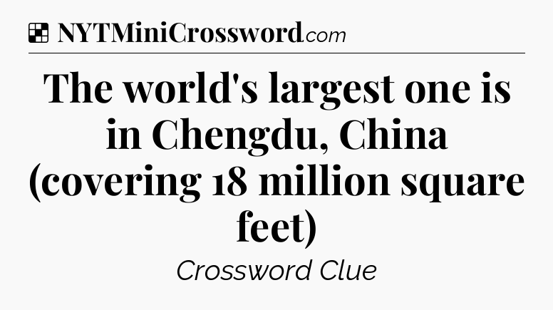 Solution: The world's largest one is in Chengdu, China (covering 18 million square feet) - NYT Crossword