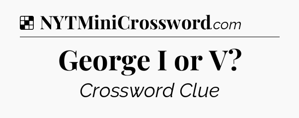 Solution: George I or V - NYT Crossword