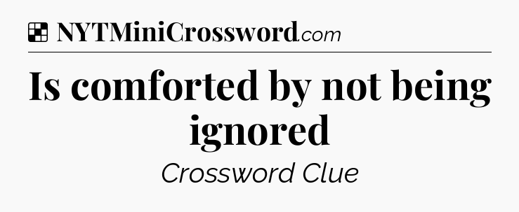 Solution: Is comforted by not being ignored - NYT Crossword