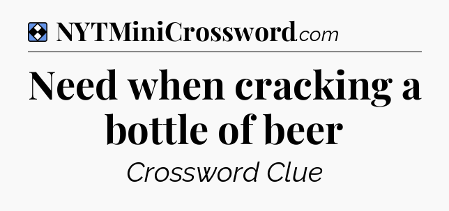 Solution: Need when cracking a bottle of beer - NYT Mini Crossword