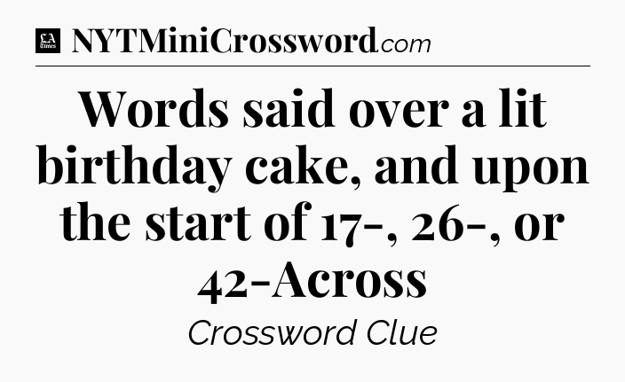 Words said over a lit birthday cake, and upon the start of 17-, 26-, or 42-Across - LA Times Crossword