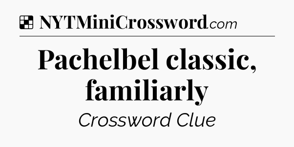 Solution: Pachelbel classic, familiarly - NYT Crossword