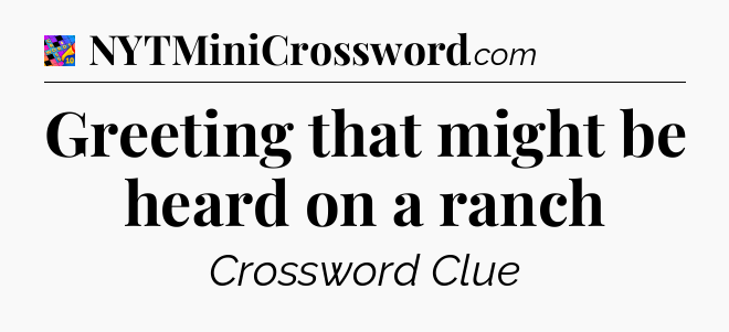 Greeting that might be heard on a ranch Crossword Clue