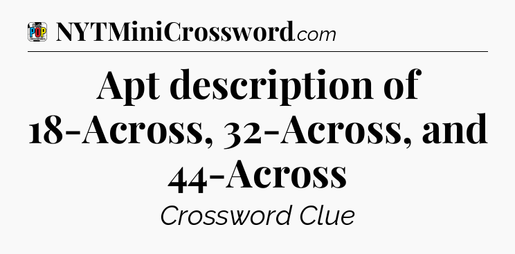 Apt description of 18-Across, 32-Across, and 44-Across Crossword Clue