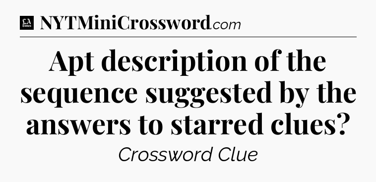 Apt description of the sequence suggested by the answers to starred clues - LA Times Crossword
