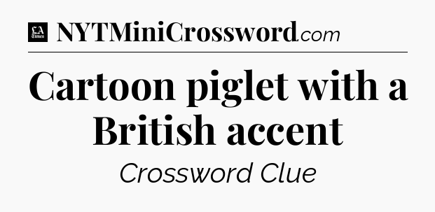 Cartoon piglet with a British accent - LA Times Crossword