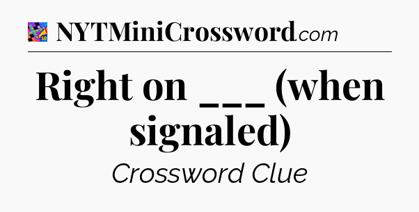 Right on ___ (when signaled) Crossword Clue