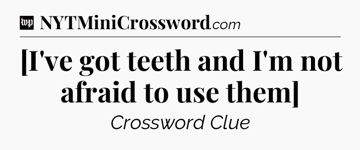 [I've got teeth and I'm not afraid to use them] Crossword Clue