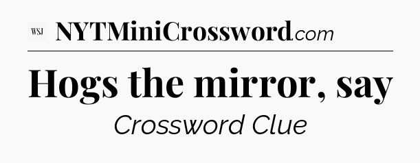Hogs the mirror, say - WSJ Crossword