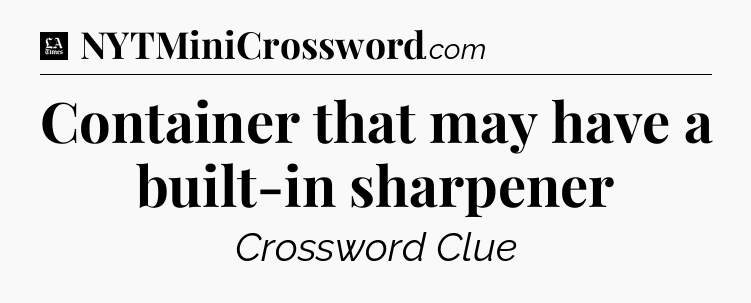 Container that may have a built-in sharpener - LA Times Crossword