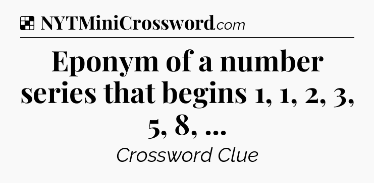 Solution: Eponym of a number series that begins 1, 1, 2, 3, 5, 8,  - NYT Crossword