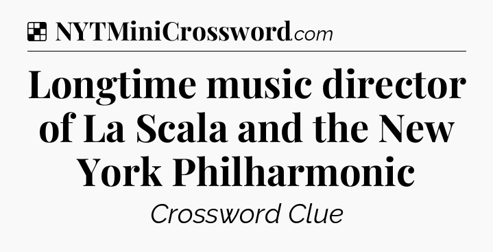 Solution: Longtime music director of La Scala and the New York Philharmonic - NYT Crossword