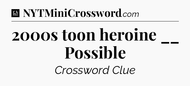 2000s toon heroine __ Possible - LA Times Crossword