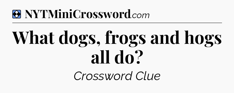 Solution: What dogs, frogs and hogs all do - NYT Mini Crossword