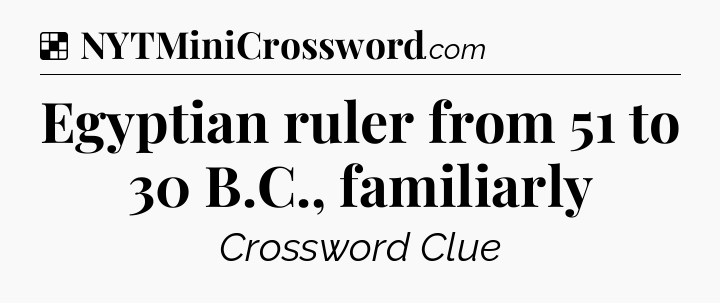 Solution: Egyptian ruler from 51 to 30 B.C., familiarly - NYT Crossword