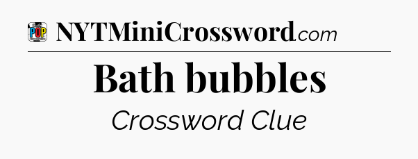 Bath bubbles Crossword Clue