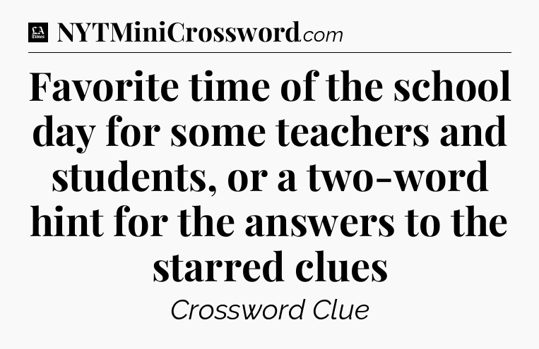 Favorite time of the school day for some teachers and students, or a two-word hint for the answers to the starred clues - LA Times Crossword