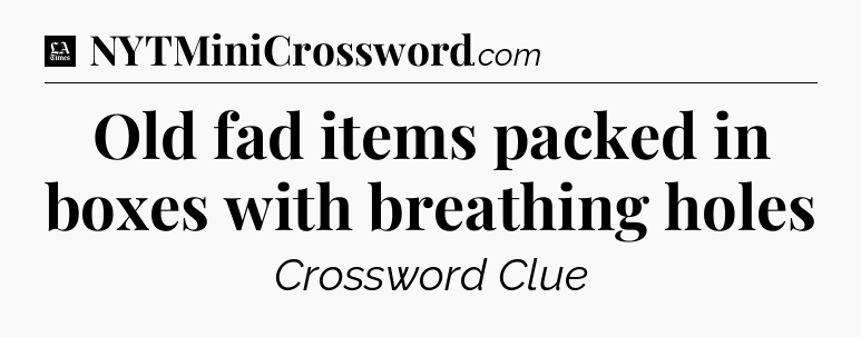 Old fad items packed in boxes with breathing holes - LA Times Crossword