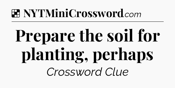 Solution: Prepare the soil for planting, perhaps - NYT Crossword