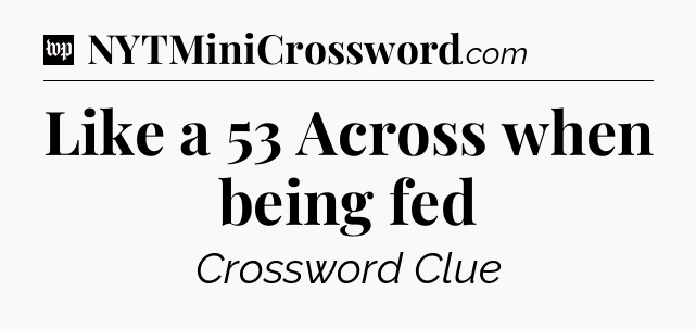 Like a 53 Across when being fed Crossword Clue